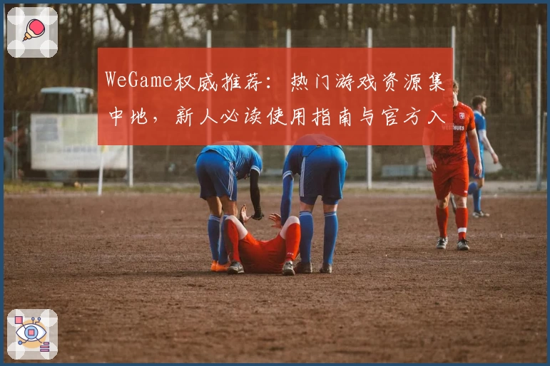 WeGame权威推荐:热门游戏资源集中地,新人必读使用指南与官方入口解析