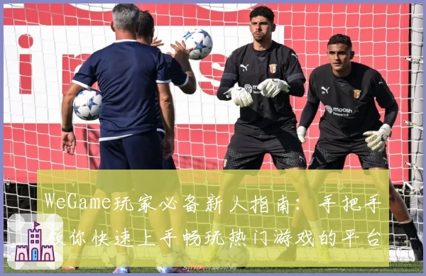 WeGame玩家必备新人指南：手把手教你快速上手畅玩热门游戏的平台秘诀