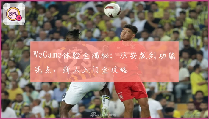 WeGame体验全揭秘：从安装到功能亮点，新人入门全攻略