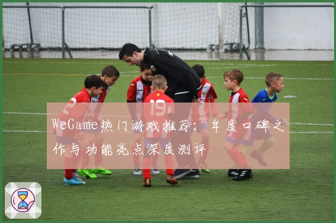 WeGame热门游戏推荐：年度口碑之作与功能亮点深度测评