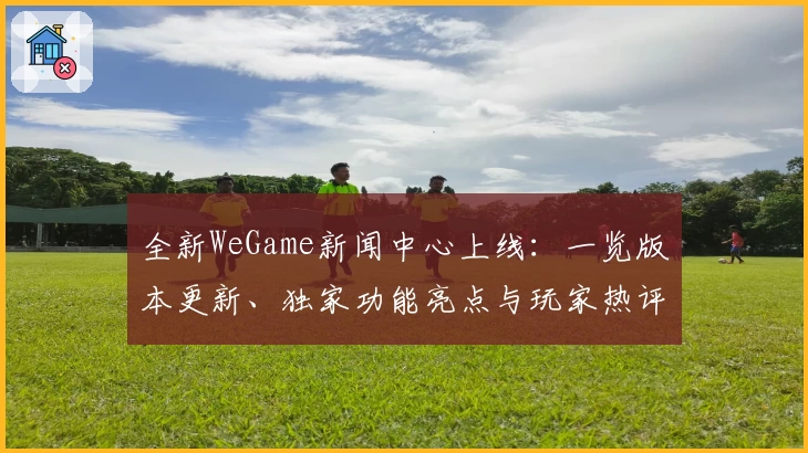全新WeGame新闻中心上线:一览版本更新、独家功能亮点与玩家热评