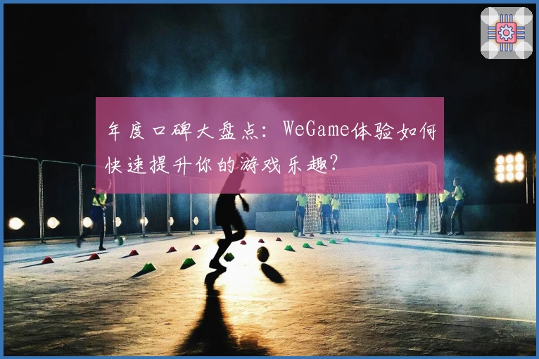 年度口碑大盘点：WeGame体验如何快速提升你的游戏乐趣？