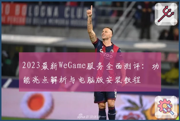 2023最新WeGame服务全面测评：功能亮点解析与电脑版安装教程