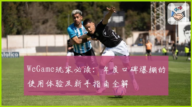 WeGame玩家必读：年度口碑爆棚的使用体验及新手指南全解
