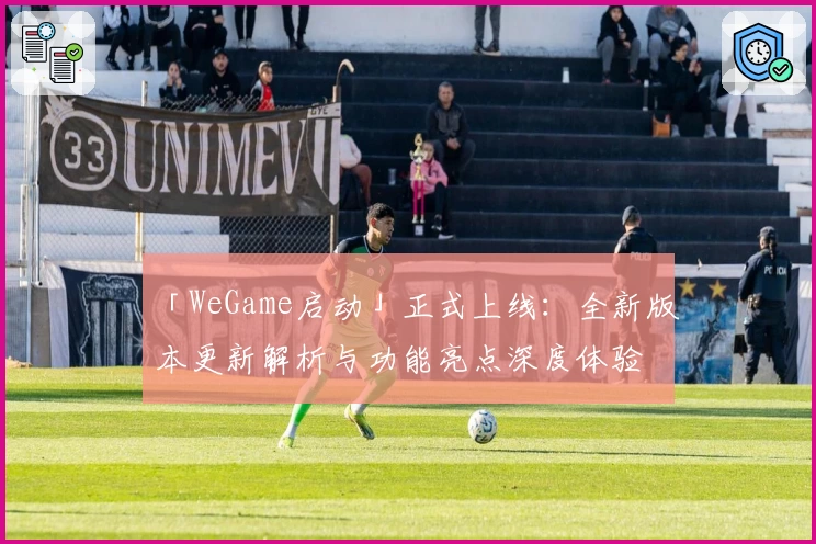 「WeGame启动」正式上线：全新版本更新解析与功能亮点深度体验