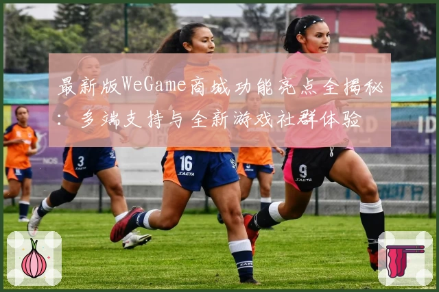 最新版WeGame商城功能亮点全揭秘：多端支持与全新游戏社群体验