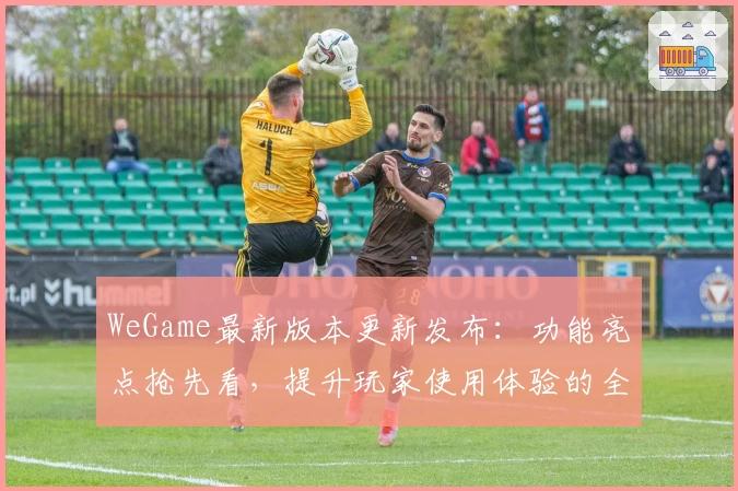 WeGame最新版本更新发布:功能亮点抢先看,提升玩家使用体验的全新优化