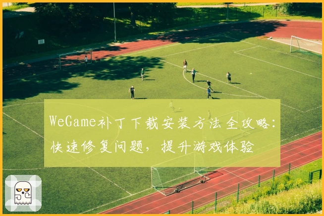 WeGame补丁下载安装方法全攻略:快速修复问题,提升游戏体验