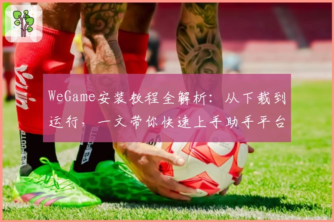WeGame安装教程全解析:从下载到运行,一文带你快速上手助手平台
