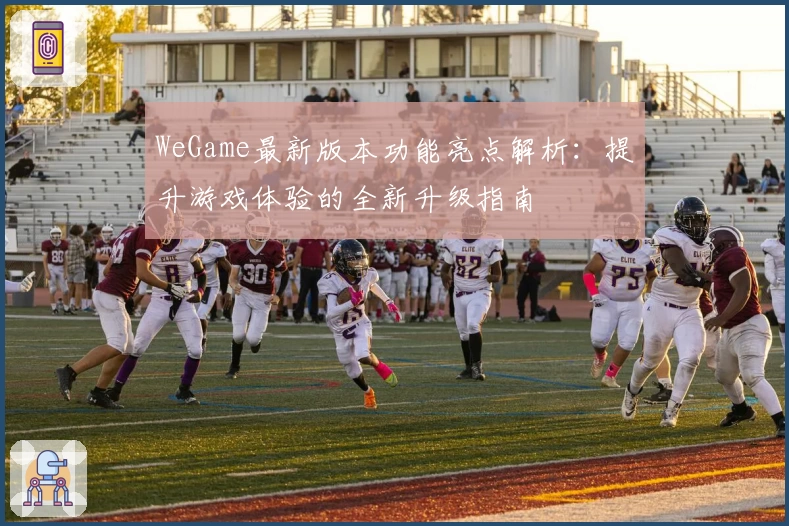 WeGame最新版本功能亮点解析：提升游戏体验的全新升级指南