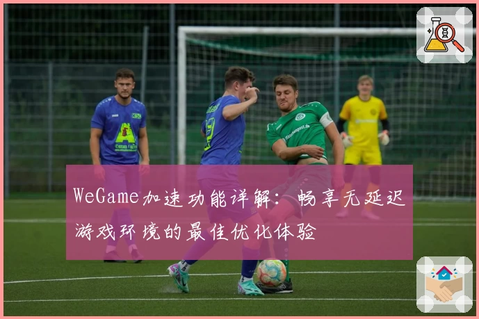 WeGame加速功能详解：畅享无延迟游戏环境的最佳优化体验