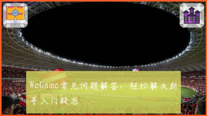 WeGame常见问题解答,轻松解决新手入门疑惑