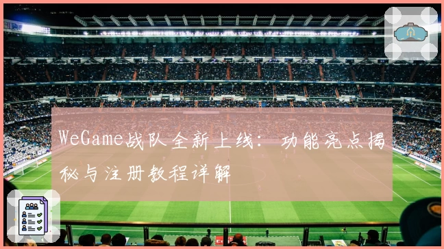 WeGame战队全新上线：功能亮点揭秘与注册教程详解