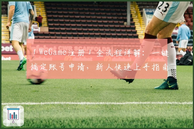「WeGame注册」全流程详解：一键搞定账号申请，新人快速上手指南
