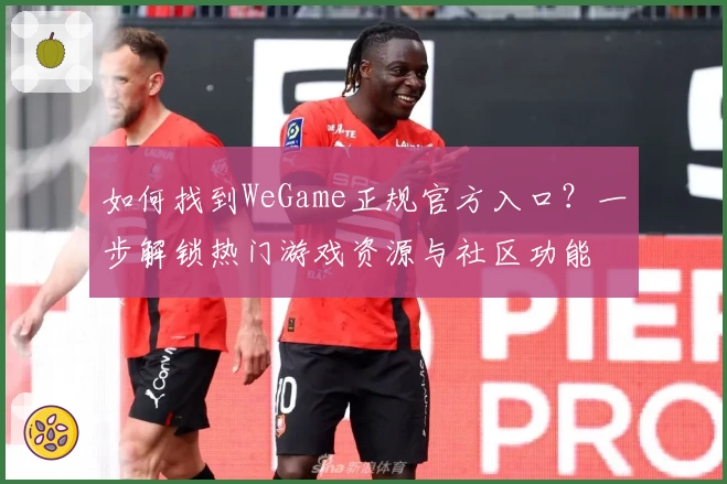 如何找到WeGame正规官方入口？一步解锁热门游戏资源与社区功能