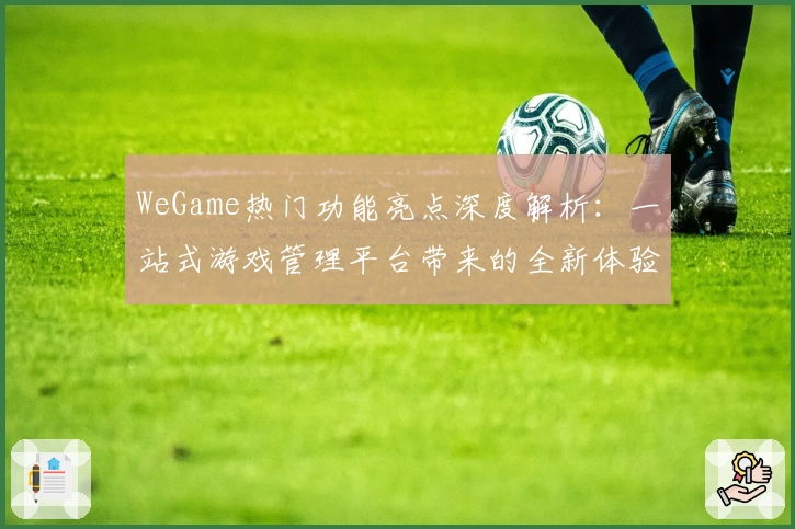 WeGame热门功能亮点深度解析：一站式游戏管理平台带来的全新体验