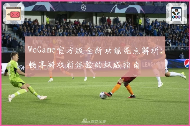 WeGame官方版全新功能亮点解析：畅享游戏新体验的权威指南