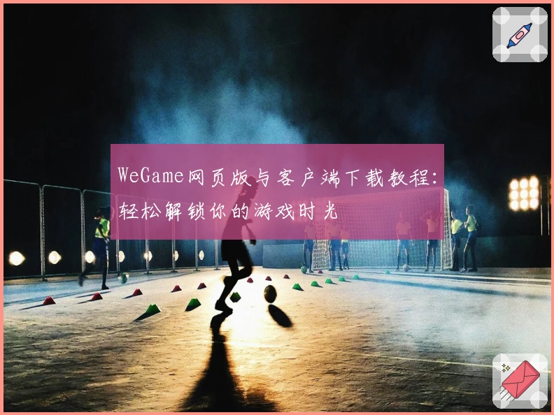 WeGame网页版与客户端下载教程：轻松解锁你的游戏时光