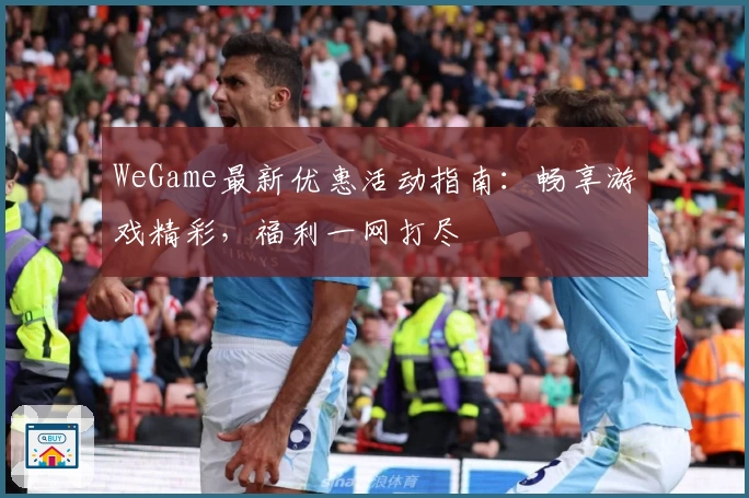 WeGame最新优惠活动指南：畅享游戏精彩，福利一网打尽