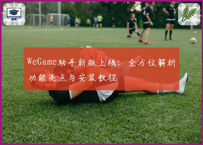 WeGame助手新版上线：全方位解析功能亮点与安装教程