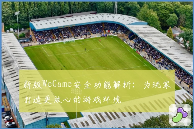 新版WeGame安全功能解析：为玩家打造更放心的游戏环境