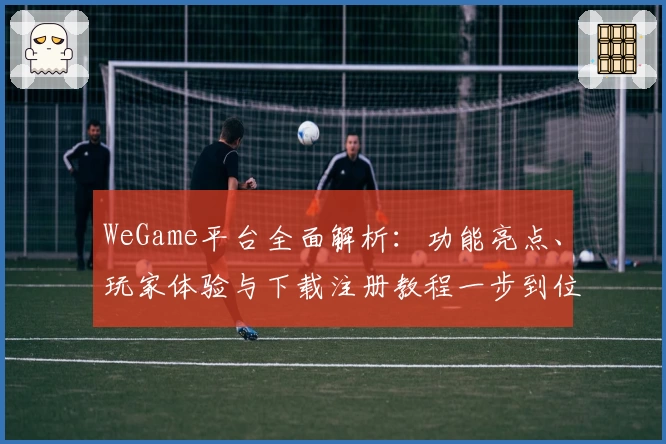WeGame平台全面解析：功能亮点、玩家体验与下载注册教程一步到位