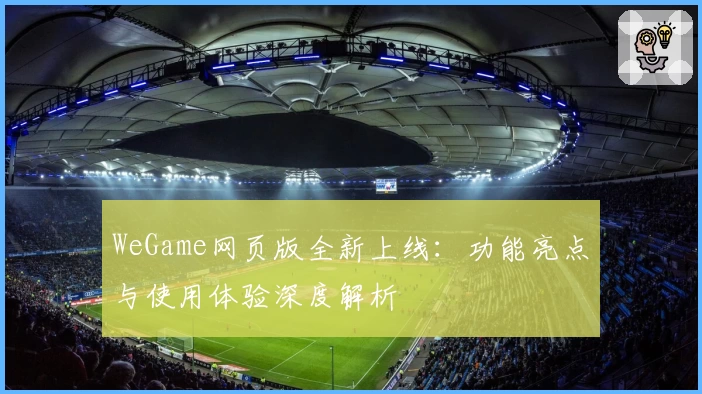 WeGame网页版全新上线：功能亮点与使用体验深度解析
