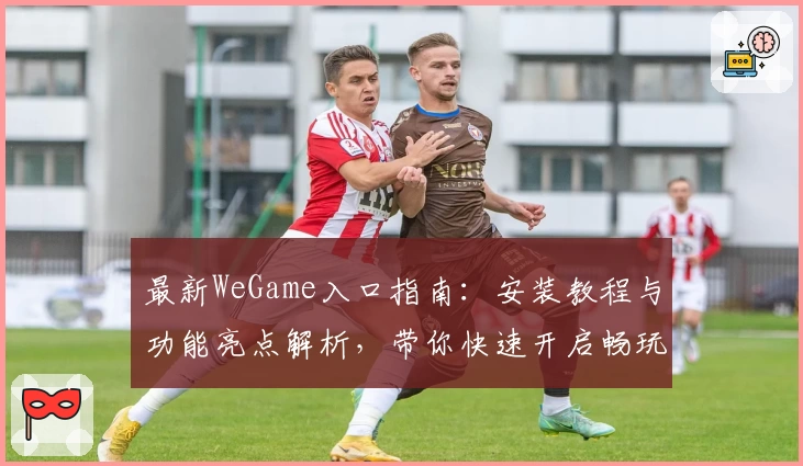 最新WeGame入口指南：安装教程与功能亮点解析，带你快速开启畅玩新体验